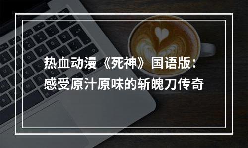 热血动漫《死神》国语版：感受原汁原味的斩魄刀传奇