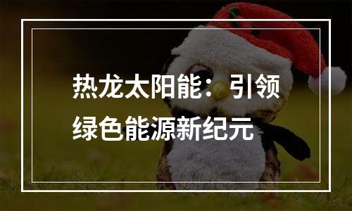 热龙太阳能：引领绿色能源新纪元