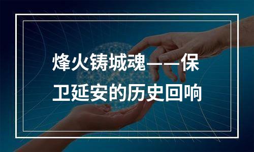 烽火铸城魂——保卫延安的历史回响