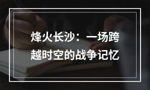烽火长沙：一场跨越时空的战争记忆