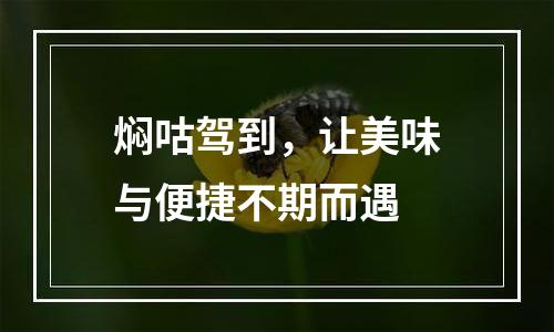 焖咕驾到，让美味与便捷不期而遇
