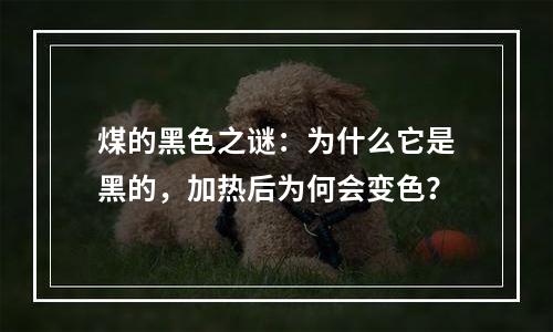 煤的黑色之谜：为什么它是黑的，加热后为何会变色？