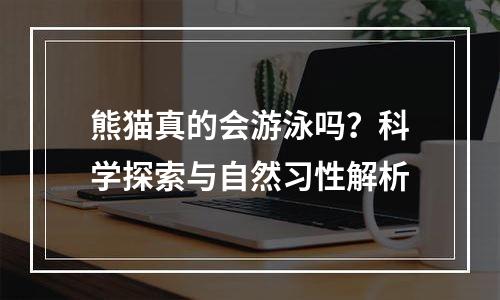 熊猫真的会游泳吗？科学探索与自然习性解析