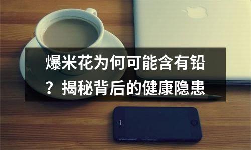 爆米花为何可能含有铅？揭秘背后的健康隐患