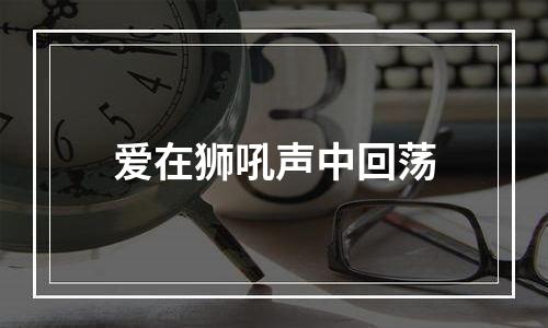 爱在狮吼声中回荡