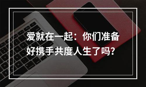爱就在一起：你们准备好携手共度人生了吗？