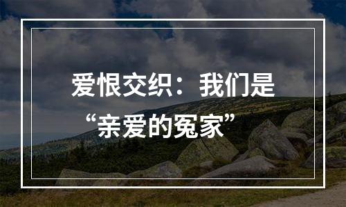 爱恨交织：我们是“亲爱的冤家”