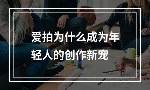 爱拍为什么成为年轻人的创作新宠