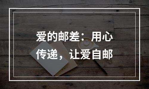 爱的邮差：用心传递，让爱自邮