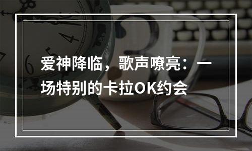 爱神降临，歌声嘹亮：一场特别的卡拉OK约会