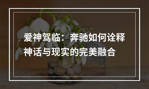 爱神驾临：奔驰如何诠释神话与现实的完美融合