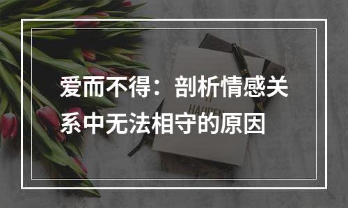 爱而不得：剖析情感关系中无法相守的原因