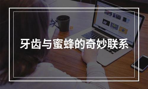 牙齿与蜜蜂的奇妙联系