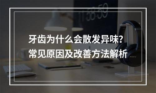 牙齿为什么会散发异味？常见原因及改善方法解析