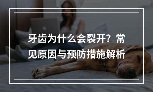 牙齿为什么会裂开？常见原因与预防措施解析