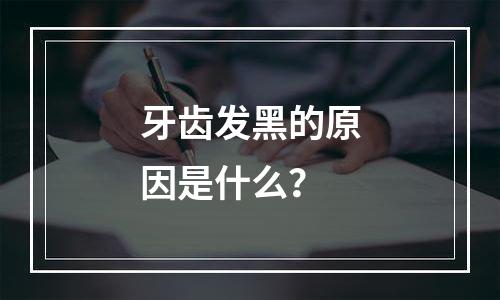 牙齿发黑的原因是什么？