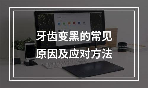牙齿变黑的常见原因及应对方法