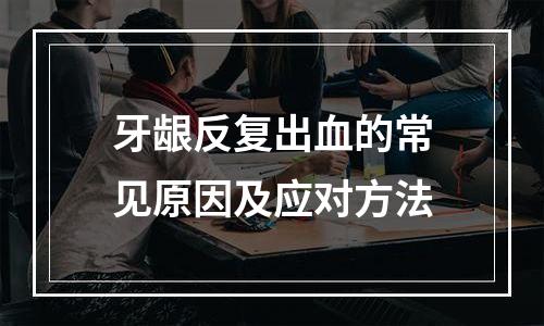 牙龈反复出血的常见原因及应对方法