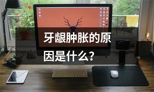 牙龈肿胀的原因是什么？
