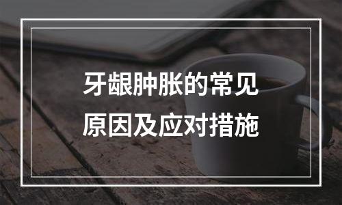 牙龈肿胀的常见原因及应对措施