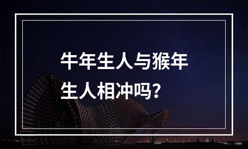 牛年生人与猴年生人相冲吗？