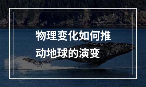 物理变化如何推动地球的演变