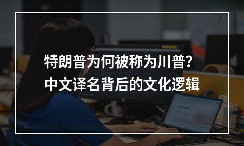 特朗普为何被称为川普？中文译名背后的文化逻辑