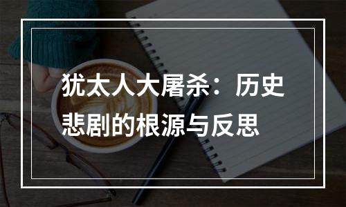犹太人大屠杀：历史悲剧的根源与反思