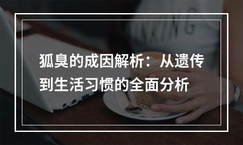 狐臭的成因解析：从遗传到生活习惯的全面分析