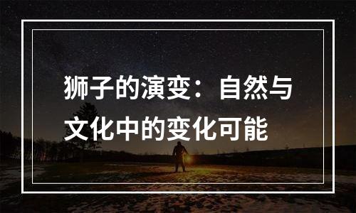 狮子的演变：自然与文化中的变化可能