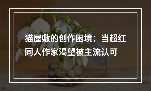 猫屋敷的创作困境：当超红同人作家渴望被主流认可