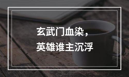 玄武门血染，英雄谁主沉浮