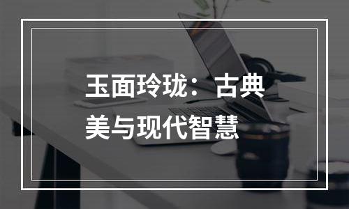 玉面玲珑：古典美与现代智慧