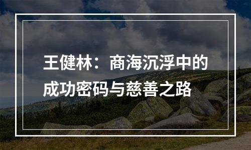 王健林：商海沉浮中的成功密码与慈善之路
