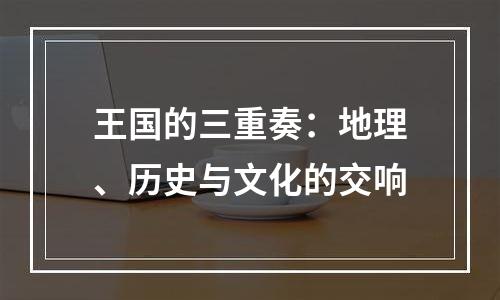 王国的三重奏：地理、历史与文化的交响
