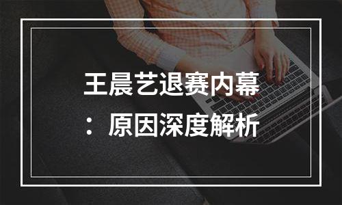 王晨艺退赛内幕：原因深度解析