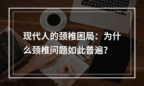 现代人的颈椎困局：为什么颈椎问题如此普遍？