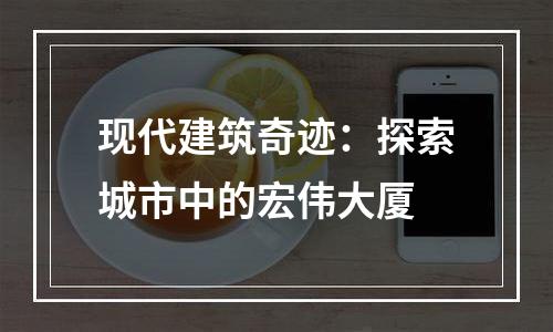 现代建筑奇迹：探索城市中的宏伟大厦