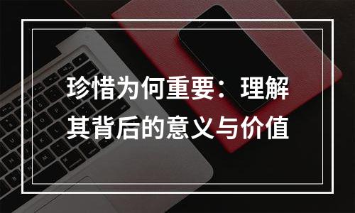珍惜为何重要：理解其背后的意义与价值