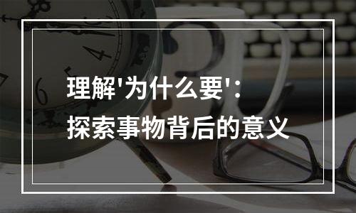 理解'为什么要'：探索事物背后的意义