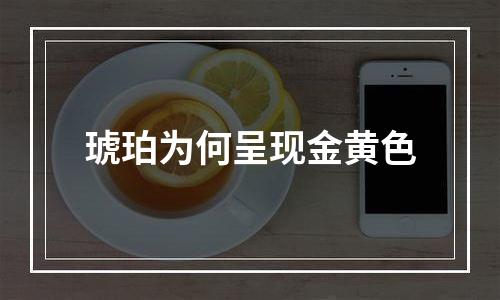 琥珀为何呈现金黄色