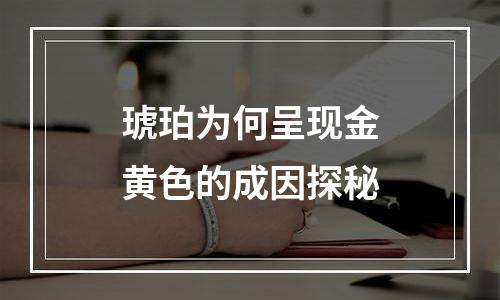 琥珀为何呈现金黄色的成因探秘