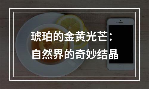 琥珀的金黄光芒：自然界的奇妙结晶