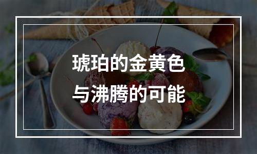 琥珀的金黄色与沸腾的可能