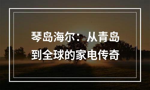 琴岛海尔：从青岛到全球的家电传奇