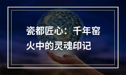 瓷都匠心：千年窑火中的灵魂印记