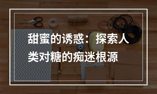 甜蜜的诱惑：探索人类对糖的痴迷根源