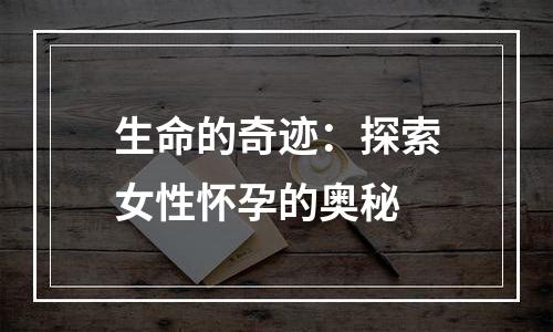 生命的奇迹：探索女性怀孕的奥秘