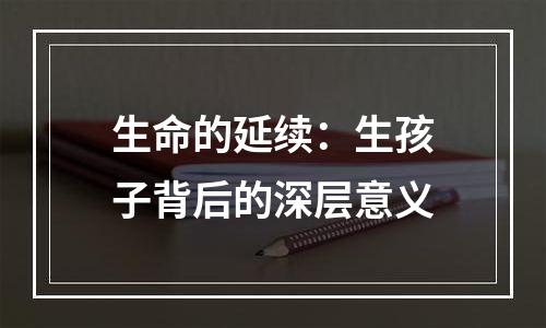 生命的延续：生孩子背后的深层意义