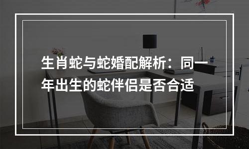 生肖蛇与蛇婚配解析：同一年出生的蛇伴侣是否合适